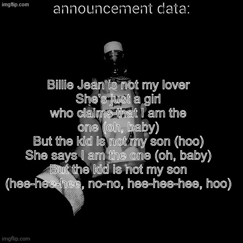 eshaheer's juicy announcement temp | Billie Jean is not my lover
She's just a girl who claims that I am the one (oh, baby)
But the kid is not my son (hoo)
She says I am the one (oh, baby)
But the kid is not my son (hee-hee-hee, no-no, hee-hee-hee, hoo) | image tagged in eshaheer's juicy announcement temp | made w/ Imgflip meme maker