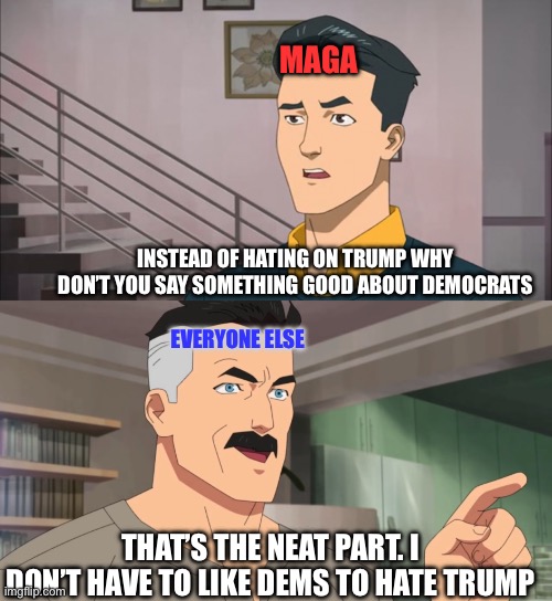 Don’t like Dems either | MAGA; Instead of hating on Trump why don’t you say something good about democrats; Everyone else; That’s the neat part. I don’t have to like Dems to hate trump | image tagged in that's the neat part you don't,trump,dems,liberals,maga | made w/ Imgflip meme maker