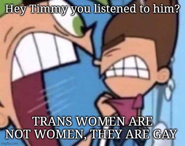 Cosmo yelling at timmy | Hey Timmy you listened to him? Trans women are not women, they are gay | image tagged in cosmo yelling at timmy | made w/ Imgflip meme maker