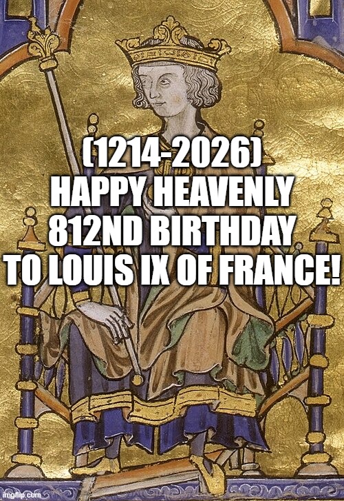 Louis IX of France's Heavenly 812nd Birthday! | (1214-2026)
Happy Heavenly 812nd Birthday
To Louis IX of France! | image tagged in whoa this vr is so realistic,surprised pikachu,srgrafo dude wtf | made w/ Imgflip meme maker