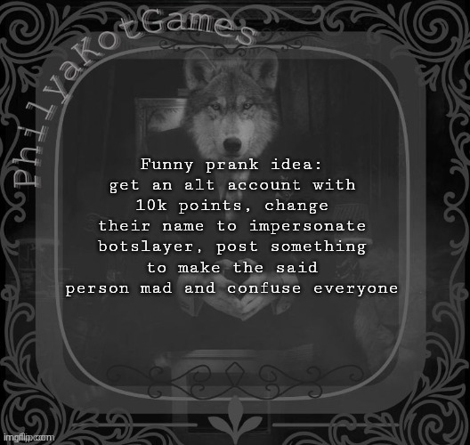 Might do exactly that since i don't have anything to do on this weekend | Funny prank idea: get an alt account with 10k points, change their name to impersonate botslayer, post something to make the said person mad and confuse everyone | image tagged in wolf on a chair v2 | made w/ Imgflip meme maker