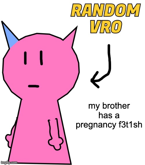 RANDOM VRO | my brother has a pregnancy f3t1sh | image tagged in random vro | made w/ Imgflip meme maker