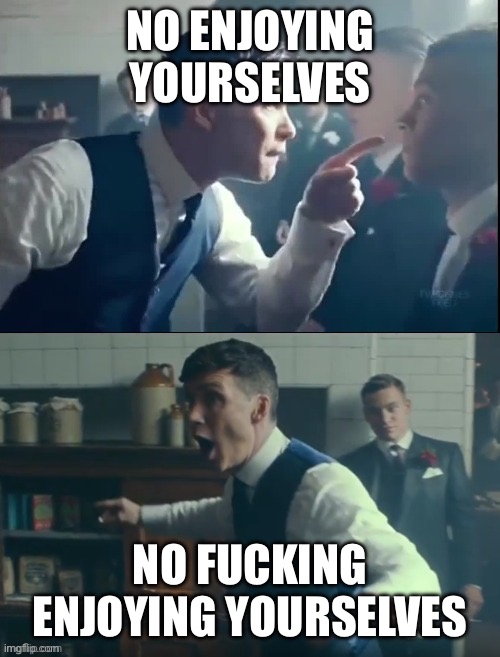 Peaky blinders no fighting blank | No enjoying yourselves; No fucking enjoying yourselves | image tagged in peaky blinders no fighting blank | made w/ Imgflip meme maker