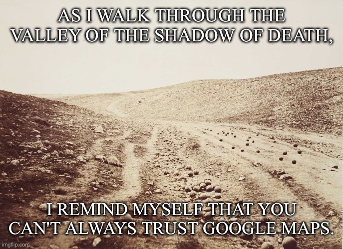 Google Maps | As I walk through the valley of the Shadow of Death, I remind myself that you can't always trust Google Maps. | image tagged in valley of the shadow of death,google,google maps,trust,walk | made w/ Imgflip meme maker