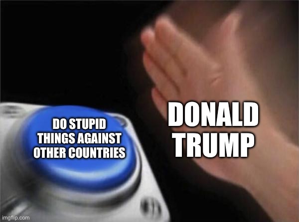 Blank Nut Button Meme | Donald Trump; Do stupid things against other countries | image tagged in memes,blank nut button | made w/ Imgflip meme maker