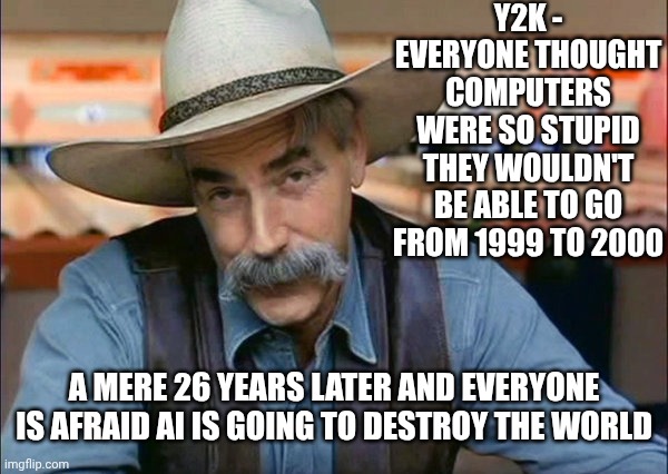 Ugh | Y2K - Everyone thought computers were so stupid they wouldn't be able to go from 1999 to 2000; A mere 26 years later and everyone is afraid AI is going to destroy the world | image tagged in sam elliott special kind of stupid,stupid is as stupid does,knowledge is power,artificial intelligence,memes,people | made w/ Imgflip meme maker