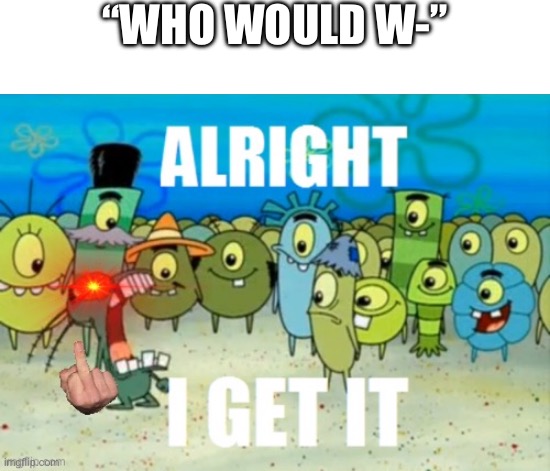 Yes, I’m secretly mad at the “Who Would Win” template too - it’s just another Death Battle type of template | “WHO WOULD W-” | image tagged in alright i get it but plankton is real mad,who would win,admit it,alright i get it,nah i'd win,nobody cares | made w/ Imgflip meme maker