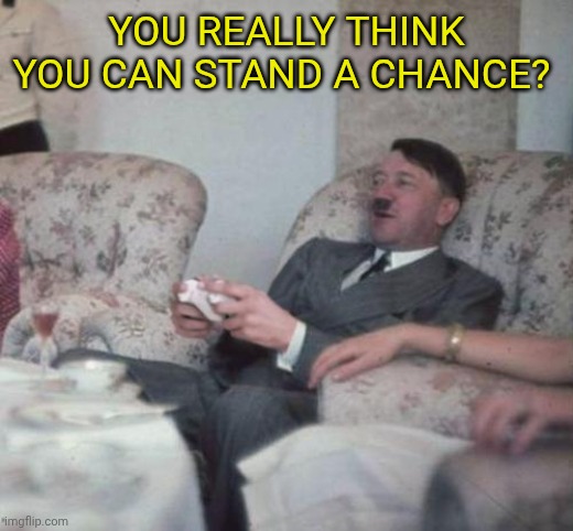 hitlerxbox | You really think you can stand a chance? | image tagged in hitlerxbox | made w/ Imgflip meme maker
