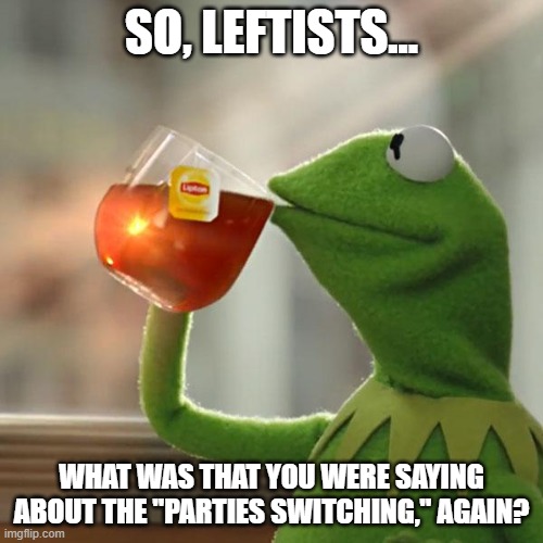 I'd love to see how they try to argue it now. | So, leftists... What was that you were saying about the "parties switching," again? | image tagged in memes,but that's none of my business,kermit the frog,stupid liberals,splc,party switch | made w/ Imgflip meme maker