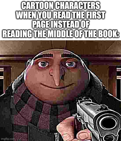Gru Gun | Cartoon characters when you read the first page instead of reading the middle of the book: | image tagged in gru gun | made w/ Imgflip meme maker