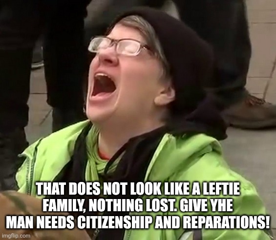 Crying liberal | That does not look like a leftie family, nothing lost. Give yhe man needs citizenship and reparations! | image tagged in crying liberal | made w/ Imgflip meme maker