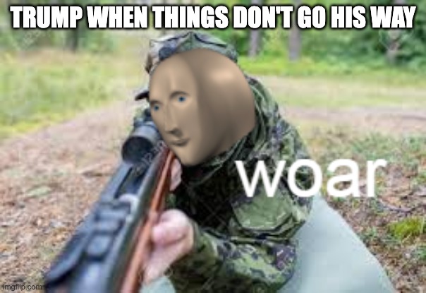 bro really wants oil | Trump when things don't go his way | image tagged in woar,politics,liberal,left wing,anti-trump,genocide | made w/ Imgflip meme maker