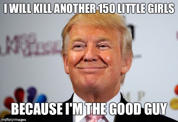 Donald trump approves | I will kill another 150 little girls Because I'm the good guy | image tagged in donald trump approves | made w/ Imgflip meme maker