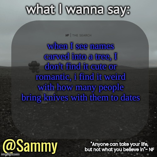NF temp (TYSM immadoxxyou) | when I see names carved into a tree, I don't find it cute or romantic, i find it weird with how many people bring knives with them to dates | image tagged in nf temp tysm immadoxxyou | made w/ Imgflip meme maker