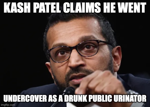 Just like Trump was undercover trying to take down Epstein's trafficking ring | Kash Patel Claims He Went; Undercover as a Drunk Public Urinator | image tagged in kash patel,alcoholic,alcoholism,trump unfit unqualified dangerous,go home youre drunk | made w/ Imgflip meme maker