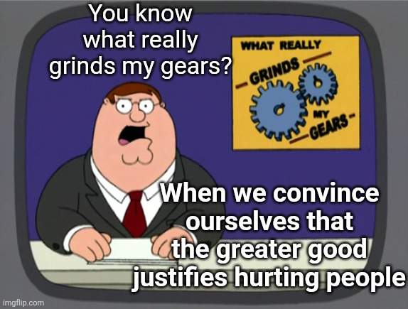 Human nature | You know what really grinds my gears? When we convince ourselves that the greater good justifies hurting people | image tagged in memes,peter griffin news | made w/ Imgflip meme maker