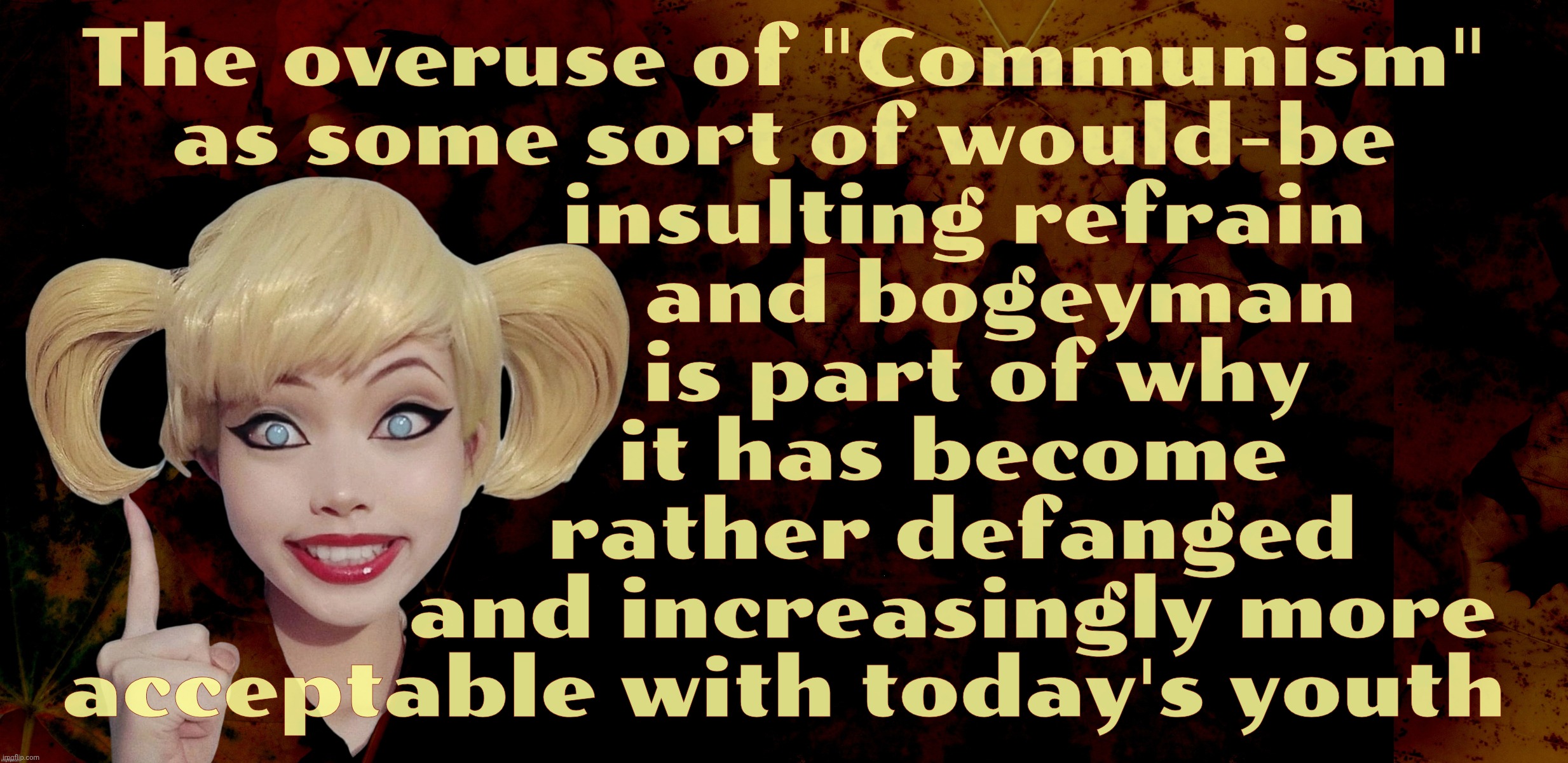 Overkill as some sort of slag has merely served to wear out and blunt the fear of Communism | The overuse of "Communism"
as some sort of would-be
               insulting refrain
                  and bogeyman; is part of why
              it has become
              rather defanged
              and increasingly more
acceptable with today's youth | image tagged in harley quinn | made w/ Imgflip meme maker