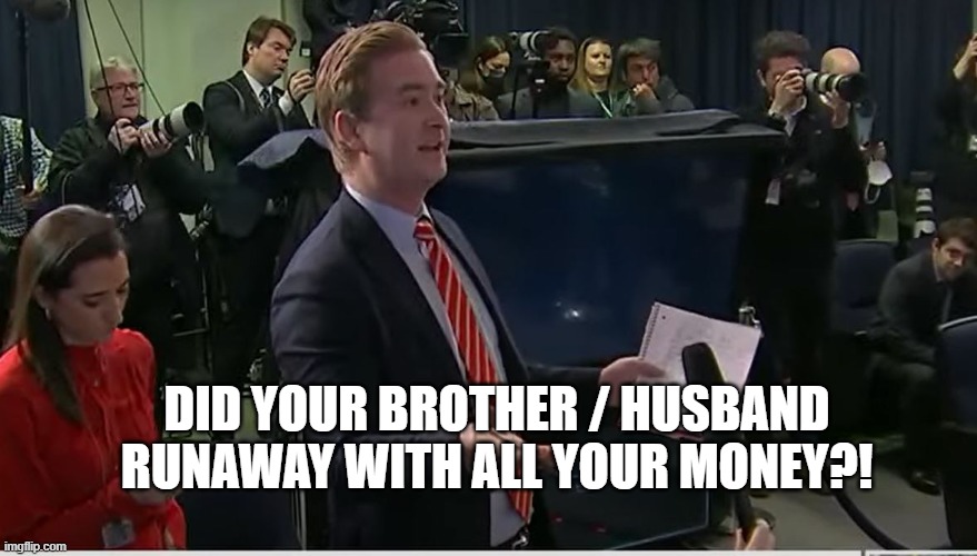Did your brother / husband runaway with all your money?! | image tagged in doocy what were you thinking | made w/ Imgflip meme maker
