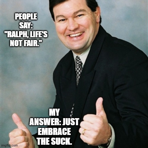 Upbeat Ralph on Whether Life is Fair | people say: "Ralph, life's not fair."; my answer: just embrace the suck. | image tagged in upbeat ralph,life,life sucks,life lessons | made w/ Imgflip meme maker