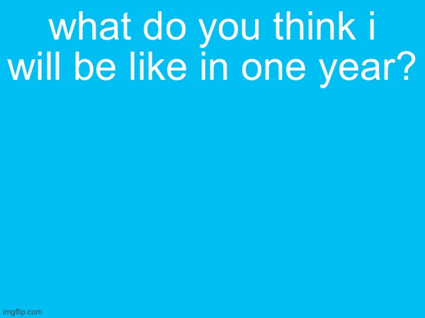 what do you think i will be like in one year? | made w/ Imgflip meme maker