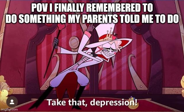 TAKE THAT DEPRESSION | POV I finally remembered to do something my parents told me to do | image tagged in take that depression | made w/ Imgflip meme maker