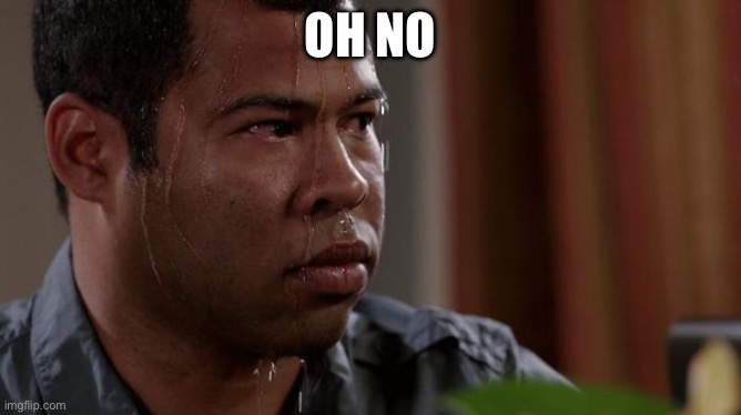 sweating bullets | Oh no | image tagged in sweating bullets | made w/ Imgflip meme maker