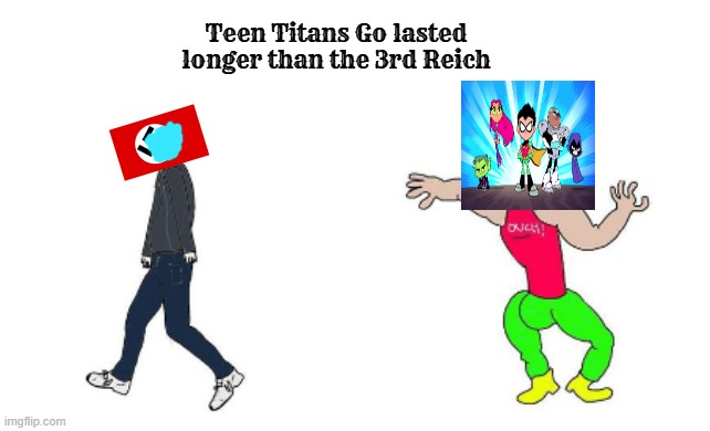 Teen Titans Go is chadlier than the third reich (Virgin Nazi Germany vs chad TTG) | Teen Titans Go lasted longer than the 3rd Reich | image tagged in virgin vs chad,teen titans go,ttg,nazi,third reich,nazis | made w/ Imgflip meme maker