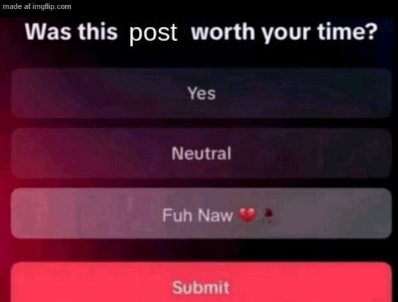 Was this post worth your time | image tagged in was this post worth your time | made w/ Imgflip meme maker