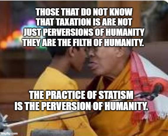 Dalai Lama | Those that do not know that taxation is are not just perversions of humanity they are the filth of humanity. The practice of statism is the perversion of humanity. | image tagged in dalai lama | made w/ Imgflip meme maker