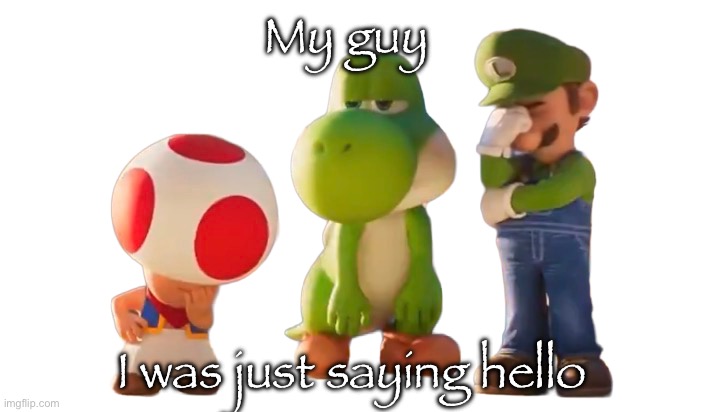 Toad Luigi and Yoshi reaction image | My guy I was just saying hello | image tagged in toad luigi and yoshi reaction image | made w/ Imgflip meme maker
