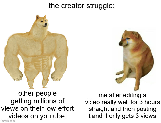 this isn't fair | the creator struggle:; other people getting millions of views on their low-effort videos on youtube:; me after editing a video really well for 3 hours straight and then posting it and it only gets 3 views: | image tagged in memes,buff doge vs cheems,youtube,funny,algorithm | made w/ Imgflip meme maker