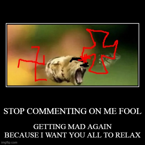 JUST STOP RN | STOP COMMENTING ON ME FOOL | GETTING MAD AGAIN BECAUSE I WANT YOU ALL TO RELAX | image tagged in demotivationals | made w/ Imgflip demotivational maker