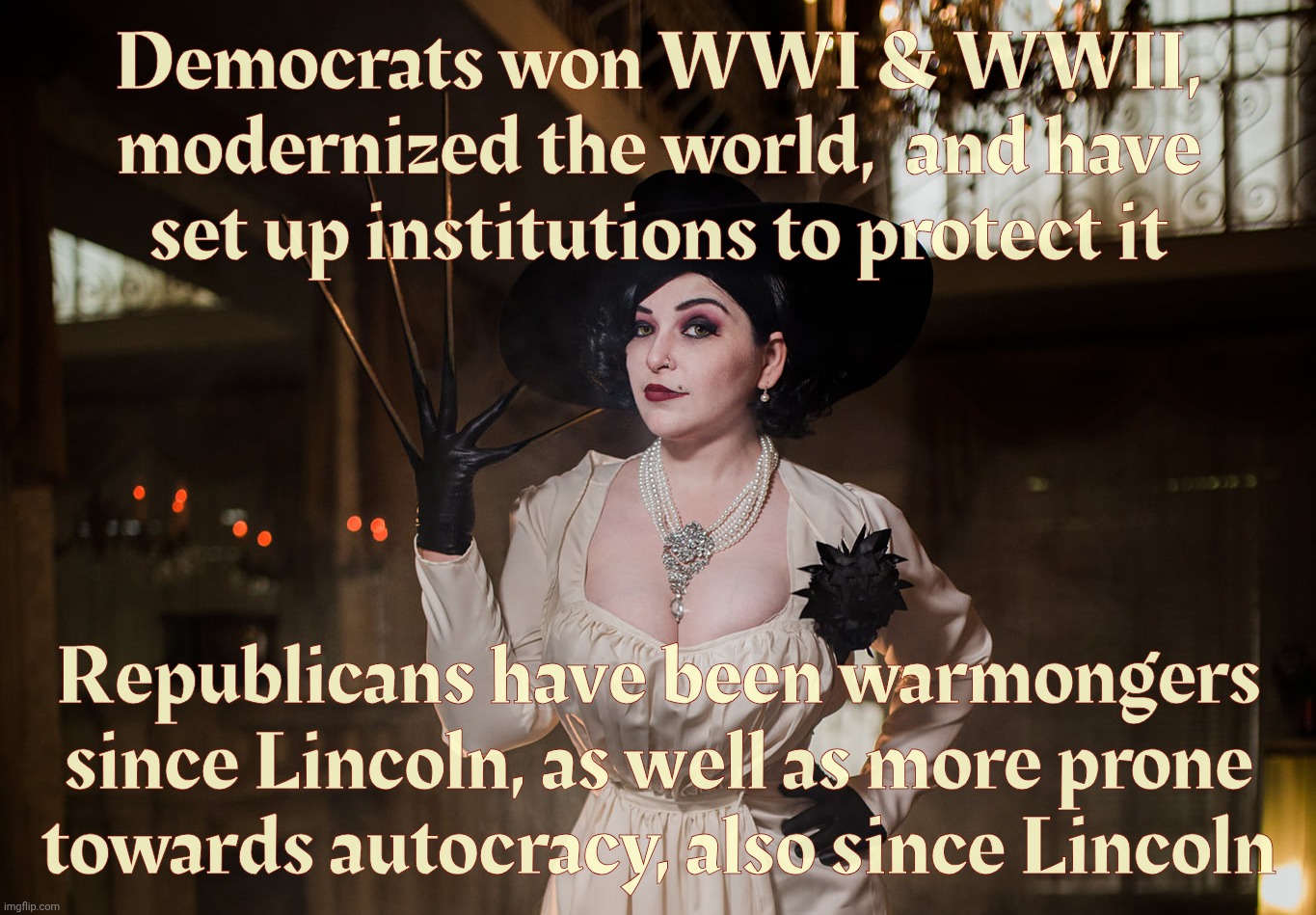 Lady Dimitrescu | Democrats won WWI & WWII, modernized the world,  and have set up institutions to protect it Republicans have been warmongers since Lincoln,  | image tagged in lady dimitrescu | made w/ Imgflip meme maker