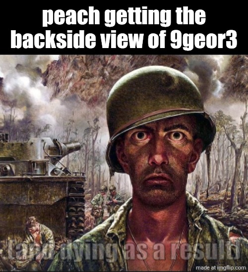 PTSD | peach getting the backside view of 9geor3; (and dying as a result) | image tagged in ptsd | made w/ Imgflip meme maker