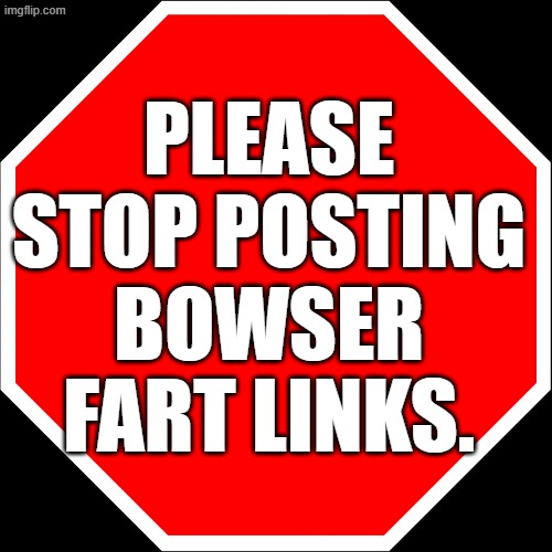 blank stop sign | Please stop posting Bowser fart links. | image tagged in blank stop sign | made w/ Imgflip meme maker