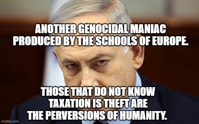 Evil Netanyahu | Another genocidal maniac produced by the schools of Europe. those that do not know taxation is theft are the perversions of humanity. | image tagged in evil netanyahu | made w/ Imgflip meme maker