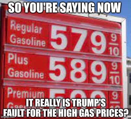 High Gas Price Sign | so you're saying now it really is Trump's fault for the high gas prices? | image tagged in high gas price sign | made w/ Imgflip meme maker