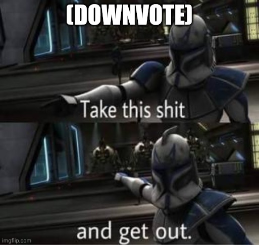 Take this shit and get out | (DownvotE) | image tagged in take this shit and get out | made w/ Imgflip meme maker