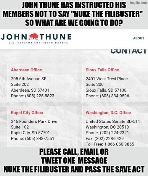 nuke the filibuster and pass the save act | John Thune has instructed his members not to say "Nuke the filibuster"  
so what are we going to do? please call, email or tweet one  message
NUke the filibuster and pass the save act | made w/ Imgflip meme maker