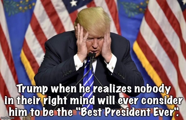 No way | Trump when he realizes nobody in their right mind will ever consider him to be the "Best President Ever". | image tagged in cry baby trump | made w/ Imgflip meme maker
