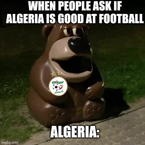 Freddy fazbear ur ur ur | WHEN PEOPLE ASK IF ALGERIA IS GOOD AT FOOTBALL; ALGERIA: | image tagged in freddy fazbear ur ur ur | made w/ Imgflip meme maker
