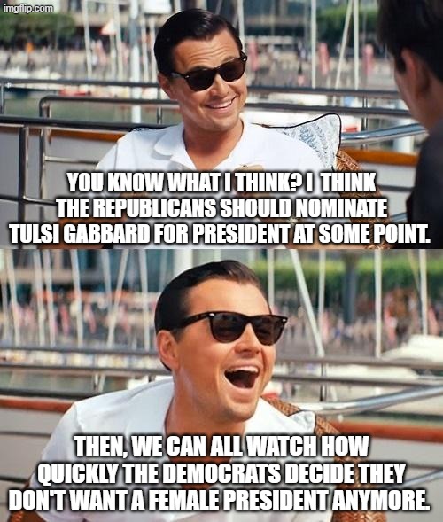 ...And also how they can suddenly define a woman. | you know what I think? I  think the Republicans should nominate Tulsi Gabbard for president at some point. Then, we can all watch how quickly the Democrats decide they don't want a female president anymore. | image tagged in memes,leonardo dicaprio wolf of wall street,funny,tulsi gabbard,liberal hypocrisy | made w/ Imgflip meme maker