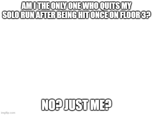 bruh it HAS TO BE JUST ME RIGHT??? (Mod note: that's just you twin) | am i the only one who quits my solo run after being hit once on floor 3? No? Just me? | made w/ Imgflip meme maker