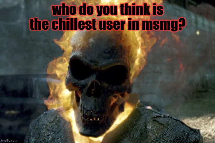 The Ghost Rider template | who do you think is the chillest user in msmg? | image tagged in the ghost rider template,msmg | made w/ Imgflip meme maker