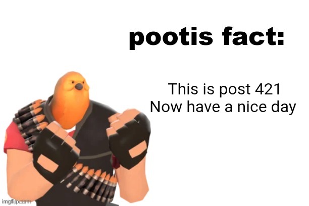 pootis fact | This is post 421

Now have a nice day | image tagged in pootis fact | made w/ Imgflip meme maker