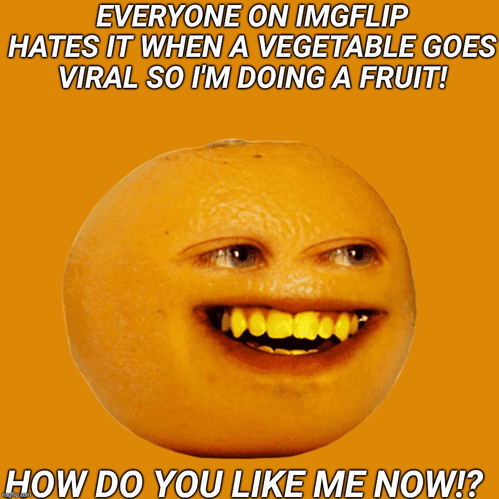viral Fruit | EVERYONE ON IMGFLIP HATES IT WHEN A VEGETABLE GOES VIRAL SO I'M DOING A FRUIT! HOW DO YOU LIKE ME NOW!? | image tagged in i will leak my password if this gets 1000 upvotes,im not kidding,anoying orange | made w/ Imgflip meme maker