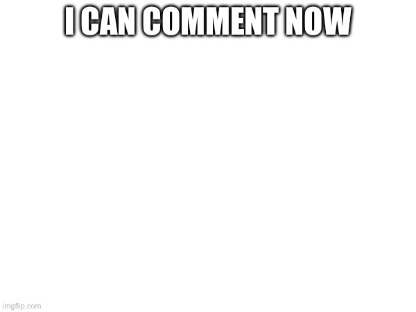 I can comment now | made w/ Imgflip meme maker