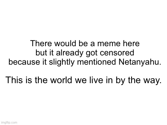 Terrorism and Israel go together like bread and butter | There would be a meme here but it already got censored because it slightly mentioned Netanyahu. This is the world we live in by the way. | image tagged in blank white template | made w/ Imgflip meme maker