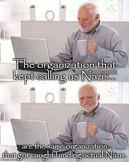 Funding Nazis, KKK, white supremacists... Throwing gas on the fire of hatred. | The organization that kept calling us Nazis... are the same organization that got caught funding actual Nazis. | image tagged in memes,hide the pain harold,splc,hate groups,nazis,democrats | made w/ Imgflip meme maker