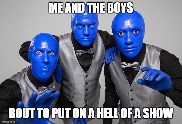 Blue Man Group | me and the boys; bout to put on a hell of a show | image tagged in me and the boys | made w/ Imgflip meme maker